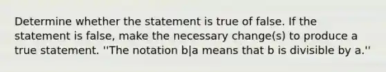 Determine whether the statement is true of false. If the statement is false, make the necessary change(s) to produce a true statement. ''The notation b|a means that b is divisible by a.''