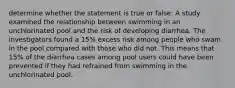 determine whether the statement is true or false: A study examined the relationship between swimming in an unchlorinated pool and the risk of developing diarrhea. The investigators found a 15% excess risk among people who swam in the pool compared with those who did not. This means that 15% of the diarrhea cases among pool users could have been prevented if they had refrained from swimming in the unchlorinated pool.