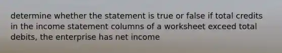 determine whether the statement is true or false if total credits in the income statement columns of a worksheet exceed total debits, the enterprise has net income