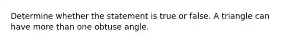 Determine whether the statement is true or false. A triangle can have more than one <a href='https://www.questionai.com/knowledge/kUlmd1S90V-obtuse-angle' class='anchor-knowledge'>obtuse angle</a>.