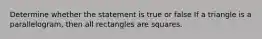 Determine whether the statement is true or false If a triangle is a parallelogram, then all rectangles are squares.