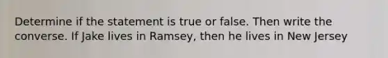 Determine if the statement is true or false. Then write the converse. If Jake lives in Ramsey, then he lives in New Jersey