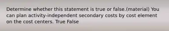 Determine whether this statement is true or false.(material) You can plan activity-independent secondary costs by cost element on the cost centers. True False