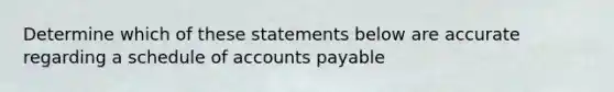 Determine which of these statements below are accurate regarding a schedule of accounts payable