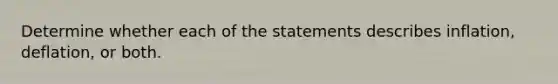 Determine whether each of the statements describes inflation, deflation, or both.