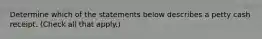 Determine which of the statements below describes a petty cash receipt. (Check all that apply.)