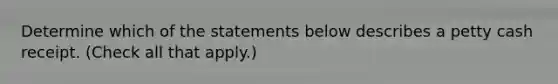 Determine which of the statements below describes a petty cash receipt. (Check all that apply.)