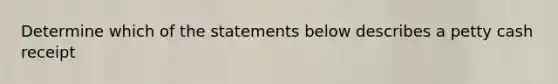 Determine which of the statements below describes a petty cash receipt