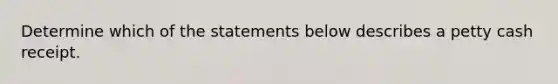 Determine which of the statements below describes a petty cash receipt.