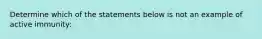 Determine which of the statements below is not an example of active immunity: