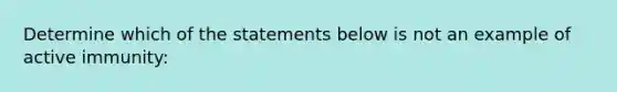 Determine which of the statements below is not an example of active immunity: