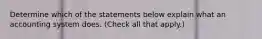 Determine which of the statements below explain what an accounting system does. (Check all that apply.)