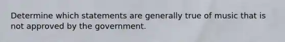 Determine which statements are generally true of music that is not approved by the government.