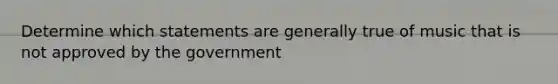 Determine which statements are generally true of music that is not approved by the government