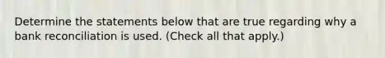 Determine the statements below that are true regarding why a bank reconciliation is used. (Check all that apply.)