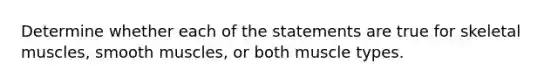 Determine whether each of the statements are true for skeletal muscles, smooth muscles, or both muscle types.