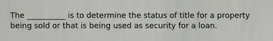 The __________ is to determine the status of title for a property being sold or that is being used as security for a loan.