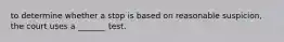 to determine whether a stop is based on reasonable suspicion, the court uses a _______ test.