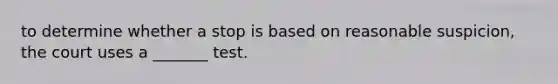to determine whether a stop is based on reasonable suspicion, the court uses a _______ test.