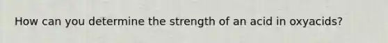 How can you determine the strength of an acid in oxyacids?