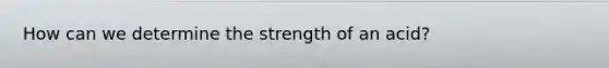 How can we determine the strength of an acid?