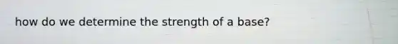 how do we determine the strength of a base?