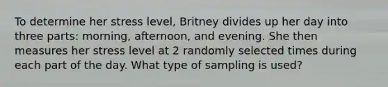 To determine her stress level​, Britney divides up her day into three​ parts: morning,​ afternoon, and evening. She then measures her stress level at 2 randomly selected times during each part of the day. What type of sampling is​ used?