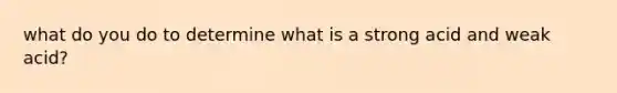 what do you do to determine what is a strong acid and weak acid?