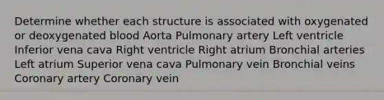 Determine whether each structure is associated with oxygenated or deoxygenated blood Aorta Pulmonary artery Left ventricle Inferior vena cava Right ventricle Right atrium Bronchial arteries Left atrium Superior vena cava Pulmonary vein Bronchial veins Coronary artery Coronary vein