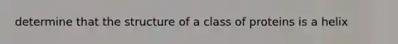 determine that the structure of a class of proteins is a helix