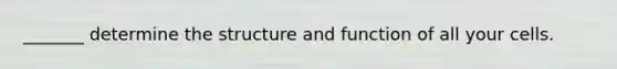 _______ determine the structure and function of all your cells.
