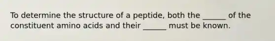 To determine the structure of a peptide, both the ______ of the constituent amino acids and their ______ must be known.