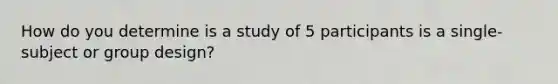 How do you determine is a study of 5 participants is a single-subject or group design?