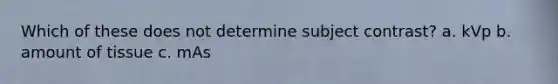 Which of these does not determine subject contrast? a. kVp b. amount of tissue c. mAs