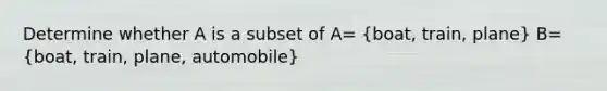 Determine whether A is a subset of A= (boat, train, plane) B= (boat, train, plane, automobile)