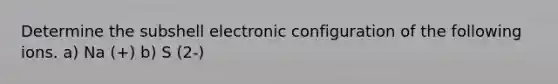 Determine the subshell electronic configuration of the following ions. a) Na (+) b) S (2-)