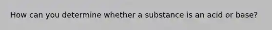 How can you determine whether a substance is an acid or base?