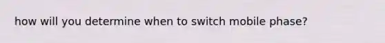 how will you determine when to switch mobile phase?