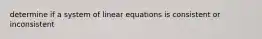 determine if a system of linear equations is consistent or inconsistent