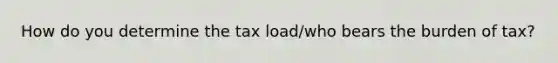 How do you determine the tax load/who bears the burden of tax?