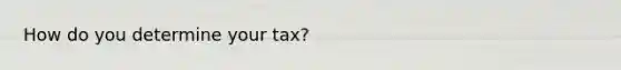 How do you determine your tax?