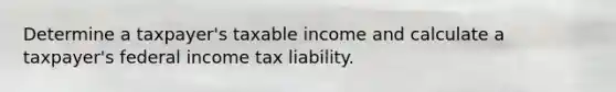 Determine a taxpayer's taxable income and calculate a taxpayer's federal income tax liability.