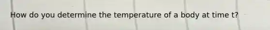 How do you determine the temperature of a body at time t?