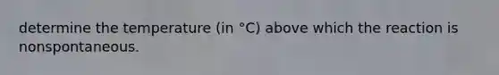 determine the temperature (in °C) above which the reaction is nonspontaneous.