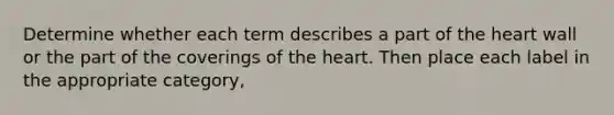 Determine whether each term describes a part of the heart wall or the part of the coverings of the heart. Then place each label in the appropriate category,