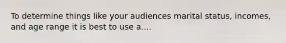 To determine things like your audiences marital status, incomes, and age range it is best to use a....