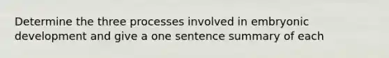 Determine the three processes involved in embryonic development and give a one sentence summary of each