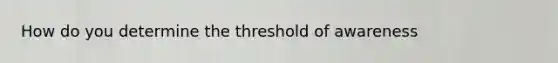 How do you determine the threshold of awareness