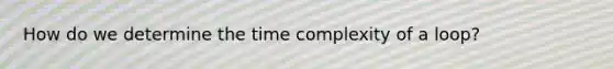 How do we determine the time complexity of a loop?