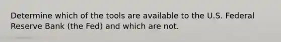 Determine which of the tools are available to the U.S. Federal Reserve Bank (the Fed) and which are not.